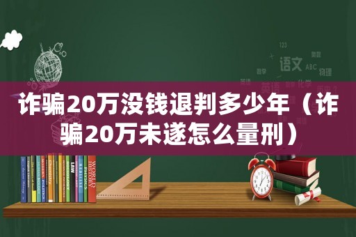 詐騙20萬沒錢退判多少年（詐騙20萬未遂怎么量刑）