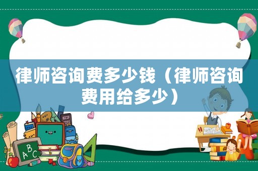 律師咨詢費(fèi)多少錢（律師咨詢費(fèi)用給多少）