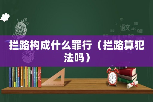 攔路構(gòu)成什么罪行（攔路算犯法嗎）