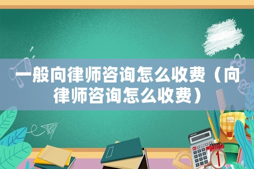 一般向律師咨詢(xún)?cè)趺词召M(fèi)（向律師咨詢(xún)?cè)趺词召M(fèi)）