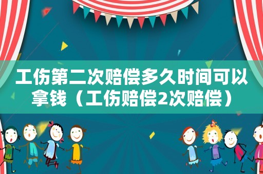工傷第二次賠償多久時(shí)間可以拿錢（工傷賠償2次賠償）