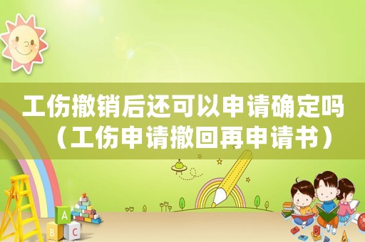工傷撤銷后還可以申請確定嗎（工傷申請撤回再申請書）