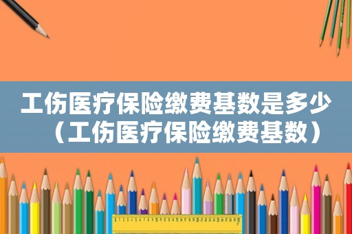 工傷醫(yī)療保險繳費(fèi)基數(shù)是多少（工傷醫(yī)療保險繳費(fèi)基數(shù)）