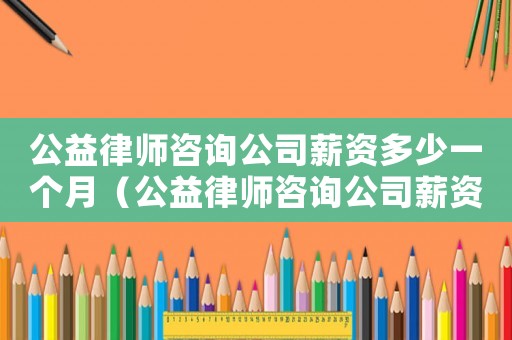 公益律師咨詢公司薪資多少一個月（公益律師咨詢公司薪資多少）