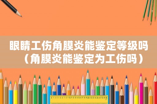 眼睛工傷角膜炎能鑒定等級嗎（角膜炎能鑒定為工傷嗎）