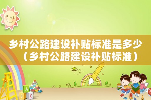 鄉(xiāng)村公路建設(shè)補貼標準是多少（鄉(xiāng)村公路建設(shè)補貼標準）
