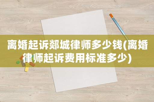 離婚起訴郯城律師多少錢(離婚律師起訴費用標準多少)