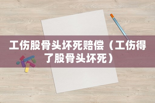 工傷股骨頭壞死賠償（工傷得了股骨頭壞死）