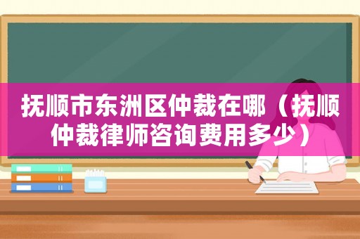 撫順市東洲區(qū)仲裁在哪（撫順仲裁律師咨詢費(fèi)用多少）