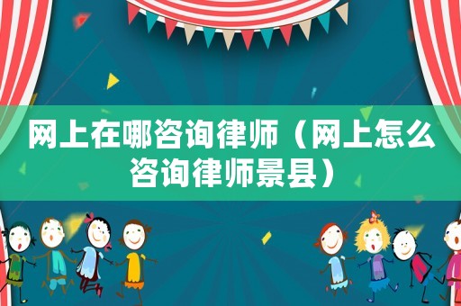 網(wǎng)上在哪咨詢(xún)律師（網(wǎng)上怎么咨詢(xún)律師景縣）