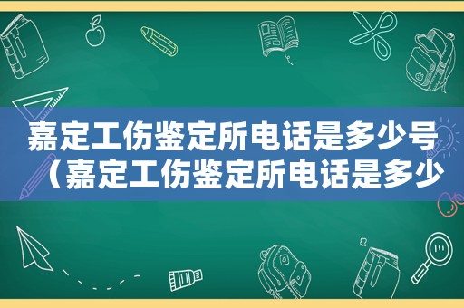 嘉定工傷鑒定所電話(huà)是多少號(hào)（嘉定工傷鑒定所電話(huà)是多少）
