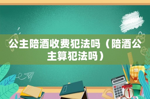 公主陪酒收費(fèi)犯法嗎（陪酒公主算犯法嗎）