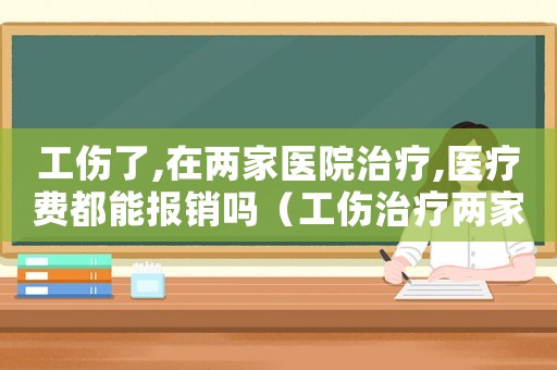 工傷了,在兩家醫(yī)院治療,醫(yī)療費都能報銷嗎（工傷治療兩家醫(yī)院）