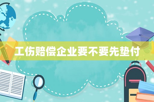 工傷賠償企業(yè)要不要先墊付