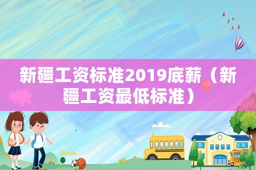 新疆工資標(biāo)準(zhǔn)2019底薪（新疆工資最低標(biāo)準(zhǔn)）