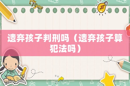 遺棄孩子判刑嗎（遺棄孩子算犯法嗎）