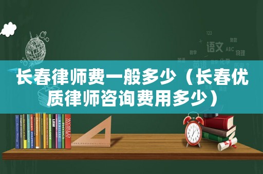 長春律師費一般多少（長春優(yōu)質(zhì)律師咨詢費用多少）