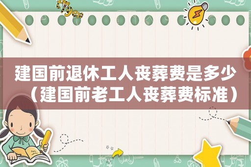 建國前退休工人喪葬費是多少（建國前老工人喪葬費標準）