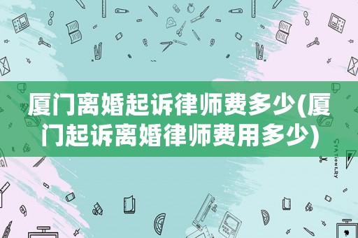 廈門離婚起訴律師費(fèi)多少(廈門起訴離婚律師費(fèi)用多少)