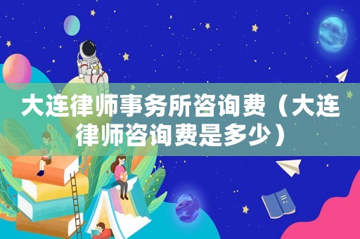 大連律師事務(wù)所咨詢費(fèi)（大連律師咨詢費(fèi)是多少）