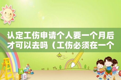 認(rèn)定工傷申請個(gè)人要一個(gè)月后才可以去嗎（工傷必須在一個(gè)月內(nèi)去申請嗎）