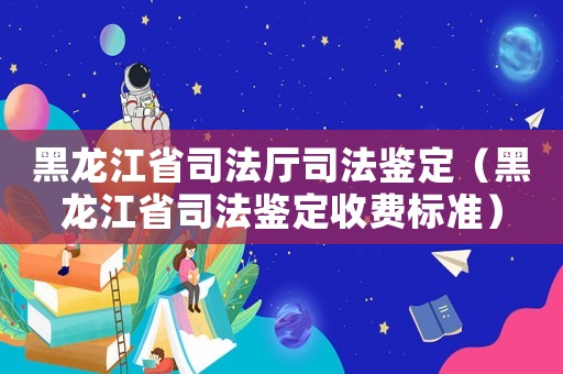 黑龍江省司法廳司法鑒定（黑龍江省司法鑒定收費(fèi)標(biāo)準(zhǔn)）