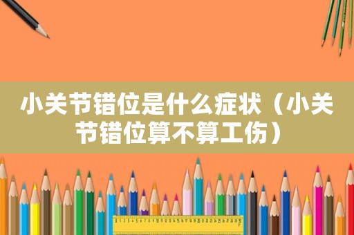 小關節(jié)錯位是什么癥狀（小關節(jié)錯位算不算工傷）