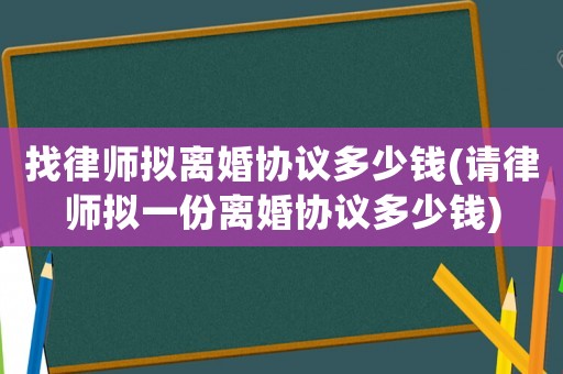 找律師擬離婚協(xié)議多少錢(請律師擬一份離婚協(xié)議多少錢)