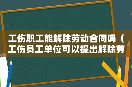 工傷職工能解除勞動(dòng)合同嗎（工傷員工單位可以提出解除勞動(dòng)合同關(guān)系么）
