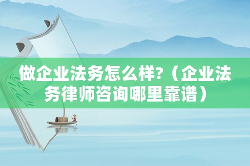 做企業(yè)法務(wù)怎么樣?（企業(yè)法務(wù)律師咨詢哪里靠譜）