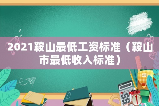 2021鞍山最低工資標準（鞍山市最低收入標準）