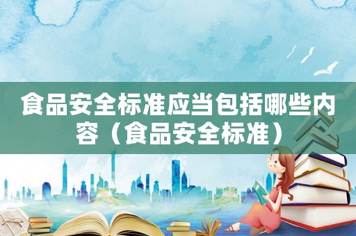 食品安全標(biāo)準(zhǔn)應(yīng)當(dāng)包括哪些內(nèi)容（食品安全標(biāo)準(zhǔn)）