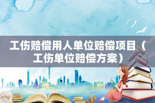 工傷賠償用人單位賠償項(xiàng)目（工傷單位賠償方案）