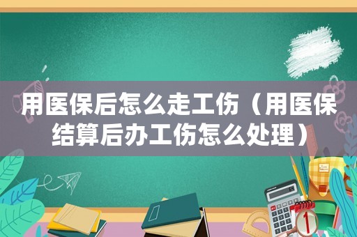 用醫(yī)保后怎么走工傷（用醫(yī)保結(jié)算后辦工傷怎么處理）