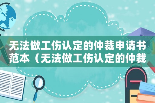 無法做工傷認(rèn)定的仲裁申請書范本（無法做工傷認(rèn)定的仲裁申請書）