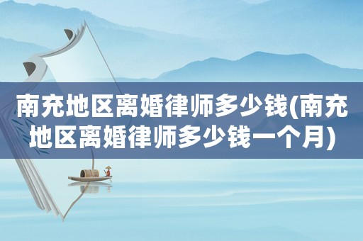 南充地區(qū)離婚律師多少錢(南充地區(qū)離婚律師多少錢一個月)