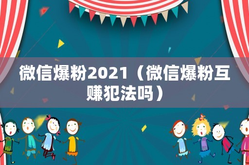 微信爆粉2021（微信爆粉互賺犯法嗎）