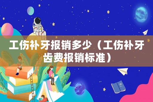 工傷補(bǔ)牙報(bào)銷多少（工傷補(bǔ)牙齒費(fèi)報(bào)銷標(biāo)準(zhǔn)）