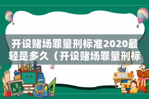 開設(shè)賭場罪量刑標(biāo)準(zhǔn)2020最輕是多久（開設(shè)賭場罪量刑標(biāo)準(zhǔn)自首）
