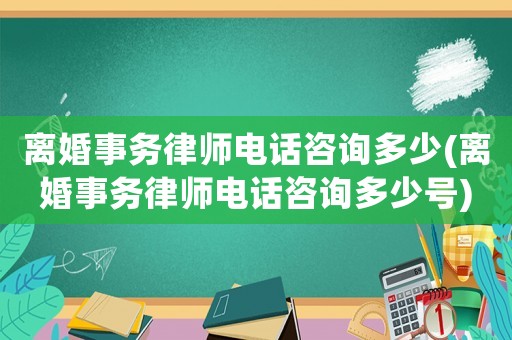 離婚事務律師電話咨詢多少(離婚事務律師電話咨詢多少號)