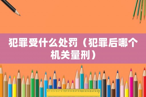 犯罪受什么處罰（犯罪后哪個機(jī)關(guān)量刑）