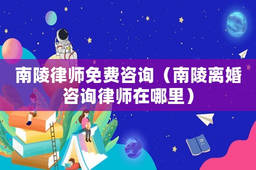 南陵律師免費(fèi)咨詢(xún)（南陵離婚咨詢(xún)律師在哪里）