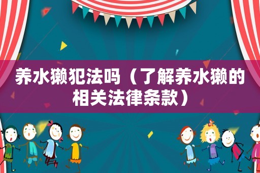養(yǎng)水獺犯法嗎（了解養(yǎng)水獺的相關(guān)法律條款）
