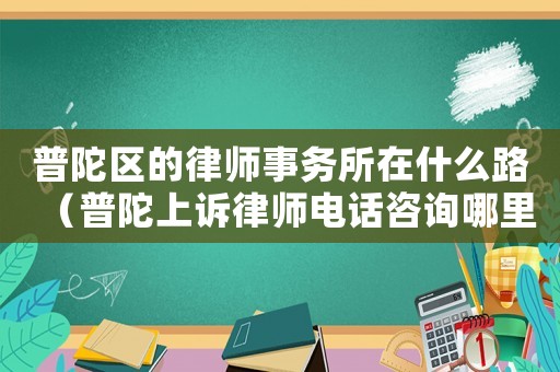普陀區(qū)的律師事務(wù)所在什么路（普陀上訴律師電話咨詢哪里）