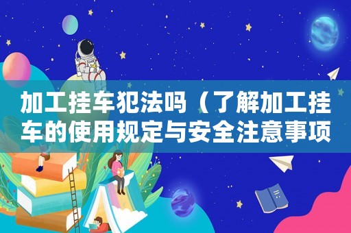 加工掛車犯法嗎（了解加工掛車的使用規(guī)定與安全注意事項(xiàng)）