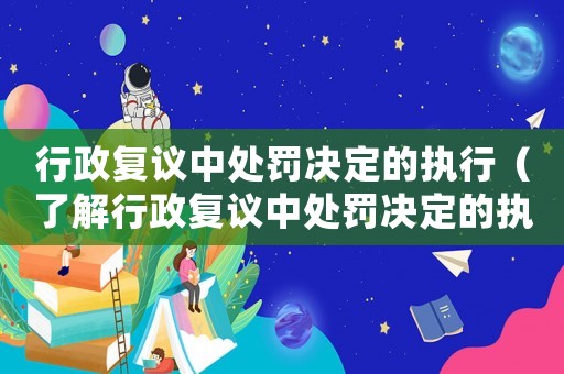 行政復議中處罰決定的執(zhí)行（了解行政復議中處罰決定的執(zhí)行流程）