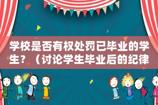 學(xué)校是否有權(quán)處罰已畢業(yè)的學(xué)生？（討論學(xué)生畢業(yè)后的紀(jì)律管理）