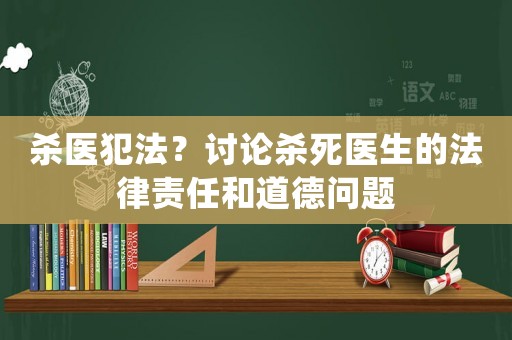 殺醫(yī)犯法？討論殺死醫(yī)生的法律責(zé)任和道德問(wèn)題