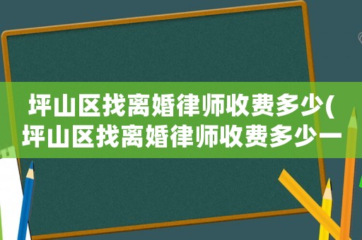坪山區(qū)找離婚律師收費(fèi)多少(坪山區(qū)找離婚律師收費(fèi)多少一個(gè)月)
