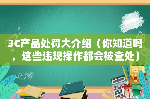 3C產(chǎn)品處罰大介紹（你知道嗎，這些違規(guī)操作都會被查處）